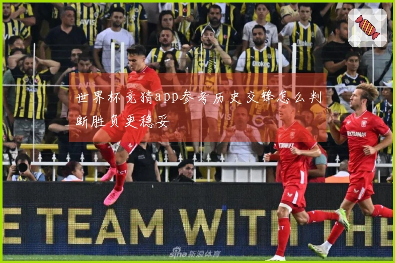 世界杯竞猜app参考历史交锋怎么判断胜负更稳妥