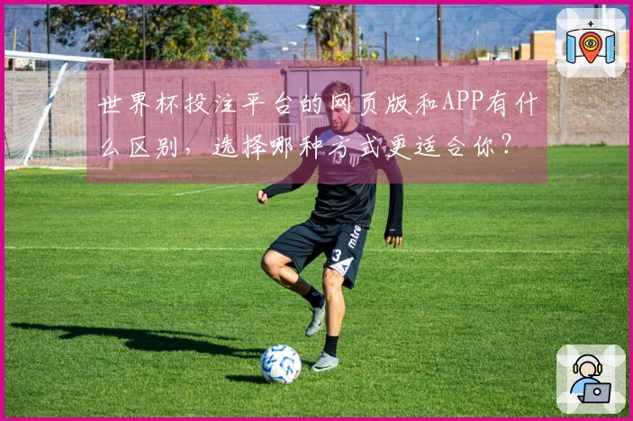 世界杯投注平台的网页版和APP有什么区别，选择哪种方式更适合你？
