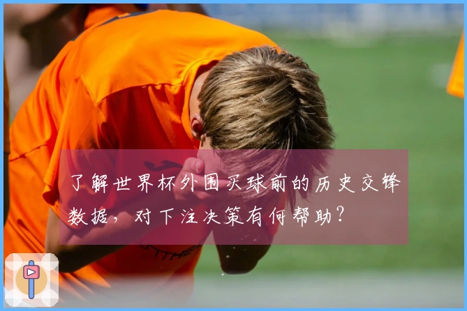 了解世界杯外围买球前的历史交锋数据，对下注决策有何帮助？