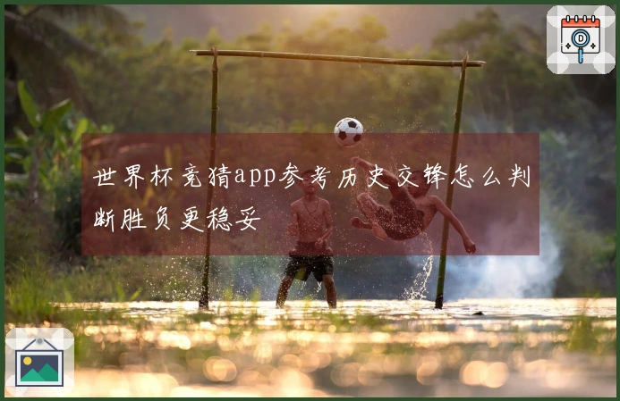 世界杯竞猜app参考历史交锋怎么判断胜负更稳妥
