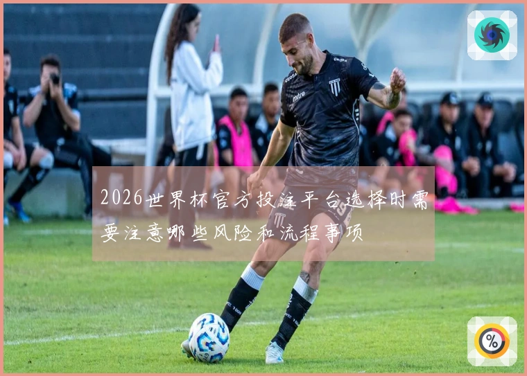 2026世界杯官方投注平台选择时需要注意哪些风险和流程事项