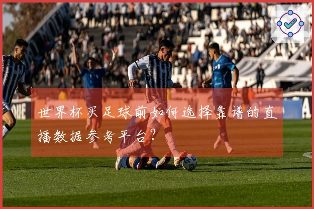 世界杯买足球前如何选择靠谱的直播数据参考平台？