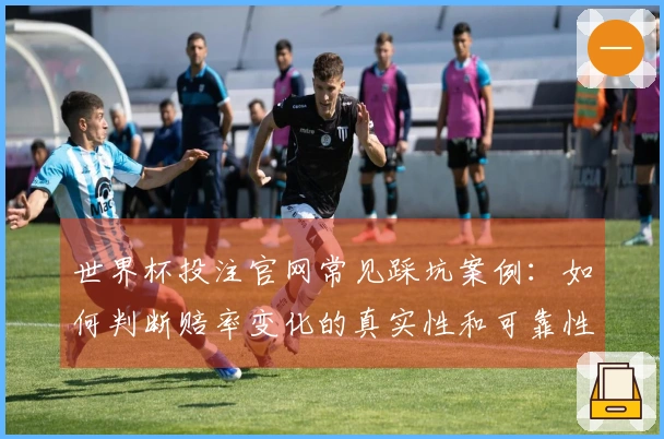 世界杯投注官网常见踩坑案例：如何判断赔率变化的真实性和可靠性