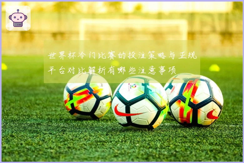 世界杯冷门比赛的投注策略与正规平台对比解析有哪些注意事项