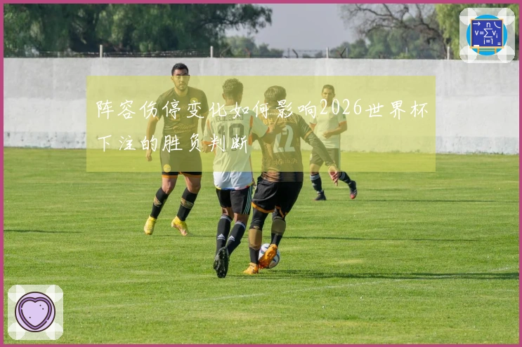阵容伤停变化如何影响2026世界杯下注的胜负判断