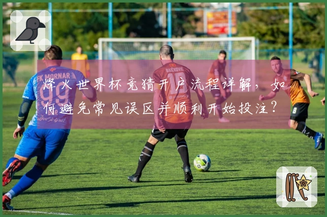 烽火世界杯竞猜开户流程详解，如何避免常见误区并顺利开始投注？