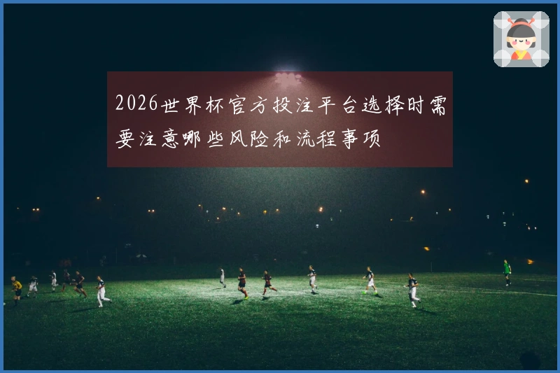 2026世界杯官方投注平台选择时需要注意哪些风险和流程事项