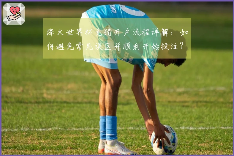 烽火世界杯竞猜开户流程详解，如何避免常见误区并顺利开始投注？