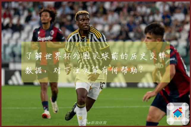 了解世界杯外围买球前的历史交锋数据，对下注决策有何帮助？